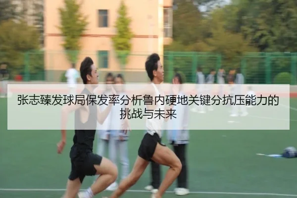 张志臻发球局保发率分析鲁内硬地关键分抗压能力的挑战与未来