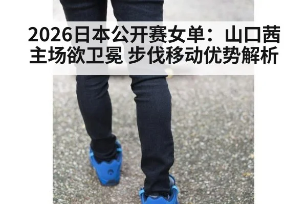 2026日本公开赛女单：山口茜主场欲卫冕 步伐移动优势解析