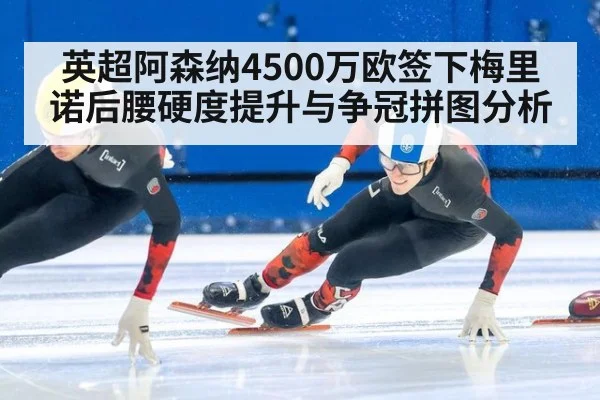 英超阿森纳4500万欧签下梅里诺后腰硬度提升与争冠拼图分析