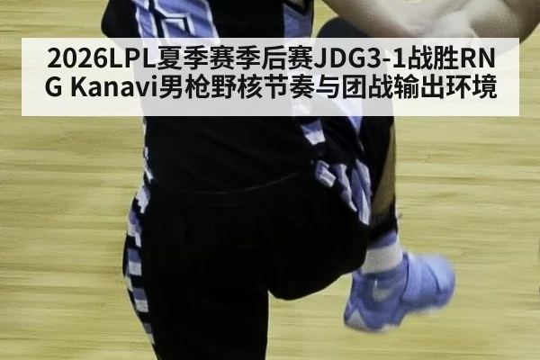 2026LPL夏季赛季后赛JDG3-1战胜RNG Kanavi男枪野核节奏与团战输出环境