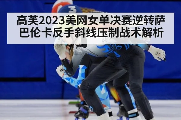 高芙2023美网女单决赛逆转萨巴伦卡反手斜线压制战术解析