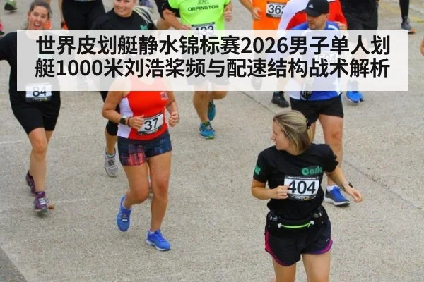 世界皮划艇静水锦标赛2026男子单人划艇1000米刘浩桨频与配速结构战术解析