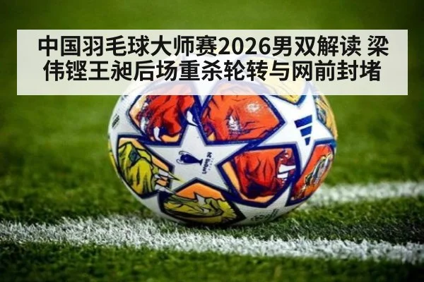 中国羽毛球大师赛2026男双解读 梁伟铿王昶后场重杀轮转与网前封堵