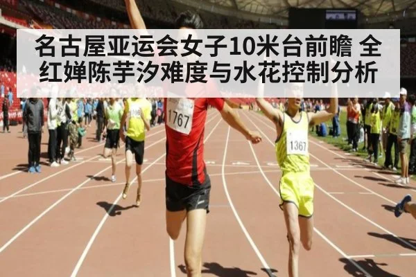 名古屋亚运会女子10米台前瞻 全红婵陈芋汐难度与水花控制分析
