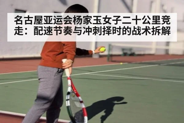 名古屋亚运会杨家玉女子二十公里竞走:配速节奏与冲刺择时的战术拆解