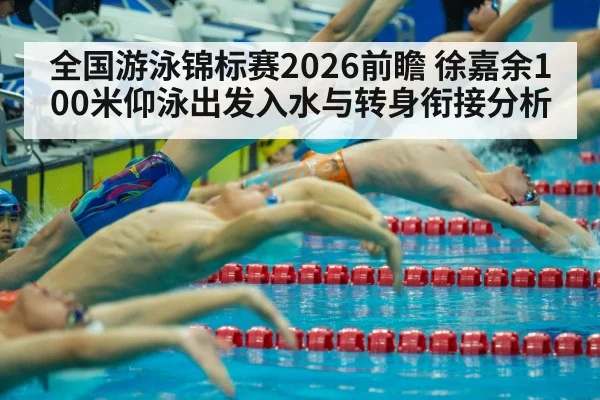 全国游泳锦标赛2026前瞻 徐嘉余100米仰泳出发入水与转身衔接分析