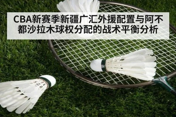 CBA新赛季新疆广汇外援配置与阿不都沙拉木球权分配的战术平衡分析