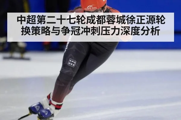 中超第二十七轮成都蓉城徐正源轮换策略与争冠冲刺压力深度分析