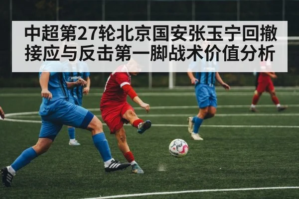中超第27轮北京国安张玉宁回撤接应与反击第一脚战术价值分析