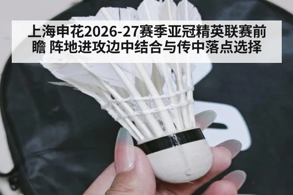 上海申花2026-27赛季亚冠精英联赛前瞻 阵地进攻边中结合与传中落点选择