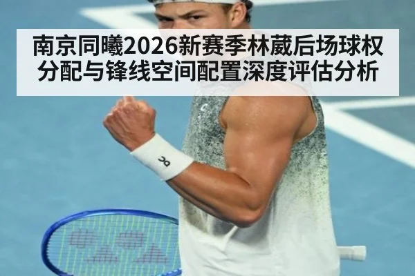 南京同曦2026新赛季林葳后场球权分配与锋线空间配置深度评估分析