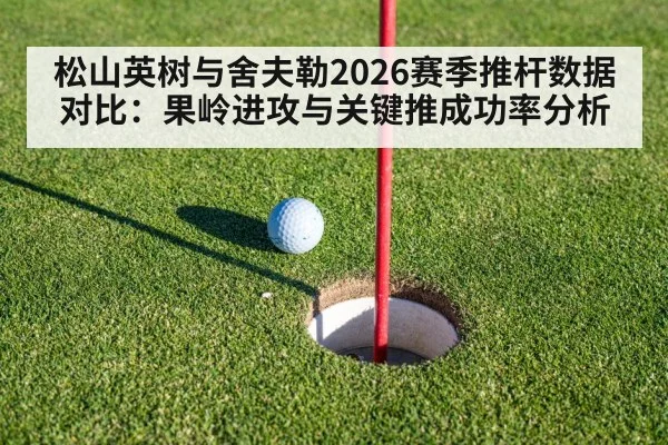 松山英树与舍夫勒2026赛季推杆数据对比:果岭进攻与关键推成功率分析