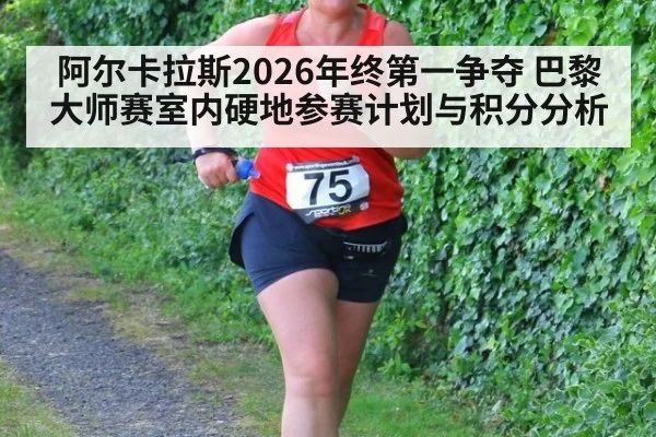 阿尔卡拉斯2026年终第一争夺 巴黎大师赛室内硬地参赛计划与积分分析