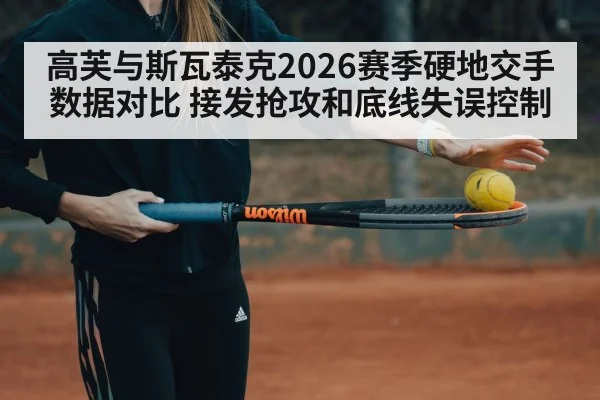 高芙与斯瓦泰克2026赛季硬地交手数据对比 接发抢攻和底线失误控制