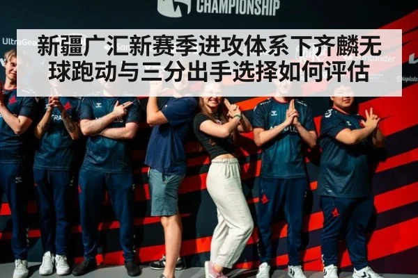 新疆广汇新赛季进攻体系下齐麟无球跑动与三分出手选择如何评估