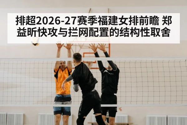排超2026-27赛季福建女排前瞻 郑益昕快攻与拦网配置的结构性取舍