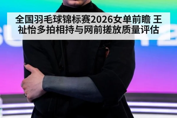全国羽毛球锦标赛2026女单前瞻 王祉怡多拍相持与网前搓放质量评估