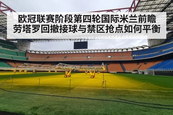 欧冠联赛阶段第四轮国际米兰前瞻 劳塔罗回撤接球与禁区抢点如何平衡