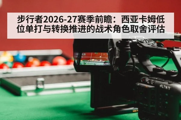 步行者2026-27赛季前瞻：西亚卡姆低位单打与转换推进的战术角色取舍评估