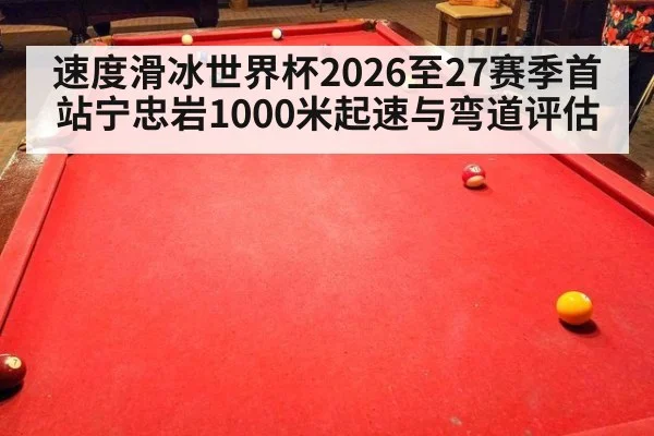 速度滑冰世界杯2026至27赛季首站宁忠岩1000米起速与弯道评估